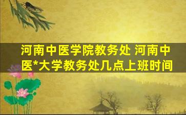 河南中医学院教务处 河南中医药大学教务处几点上班时间